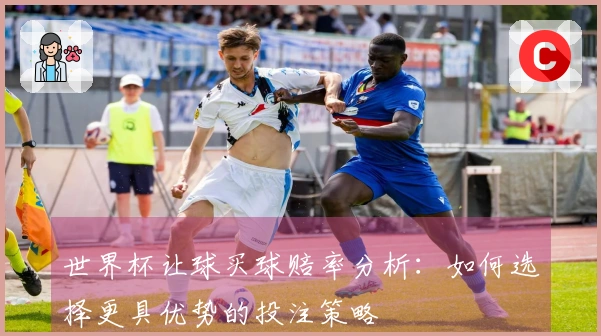 世界杯让球买球赔率分析：如何选择更具优势的投注策略