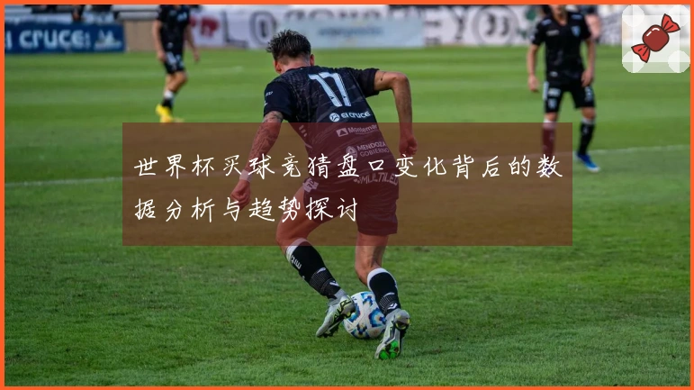 世界杯买球竞猜盘口变化背后的数据分析与趋势探讨