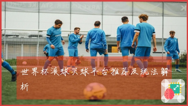 世界杯滚球买球平台推荐及玩法解析
