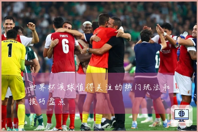 世界杯滚球值得关注的热门玩法和技巧盘点