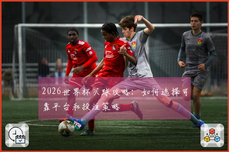 2026世界杯买球攻略：如何选择可靠平台和投注策略
