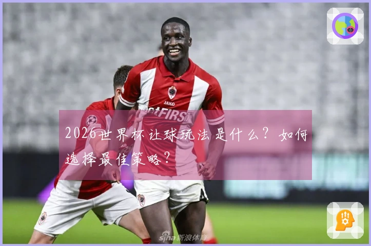 2026世界杯让球玩法是什么？如何选择最佳策略？