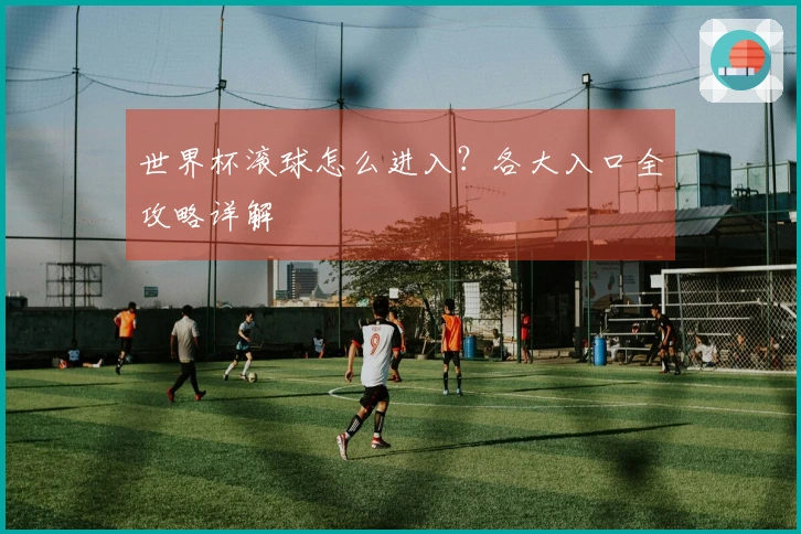 世界杯滚球怎么进入?各大入口全攻略详解
