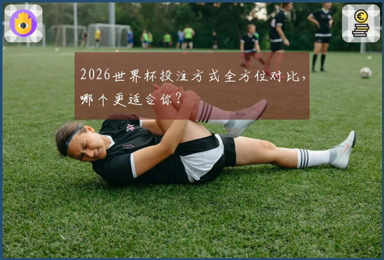 2026世界杯投注方式全方位对比，哪个更适合你？