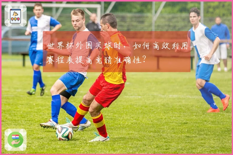 世界杯外围买球时，如何高效利用赛程表提高竞猜准确性？