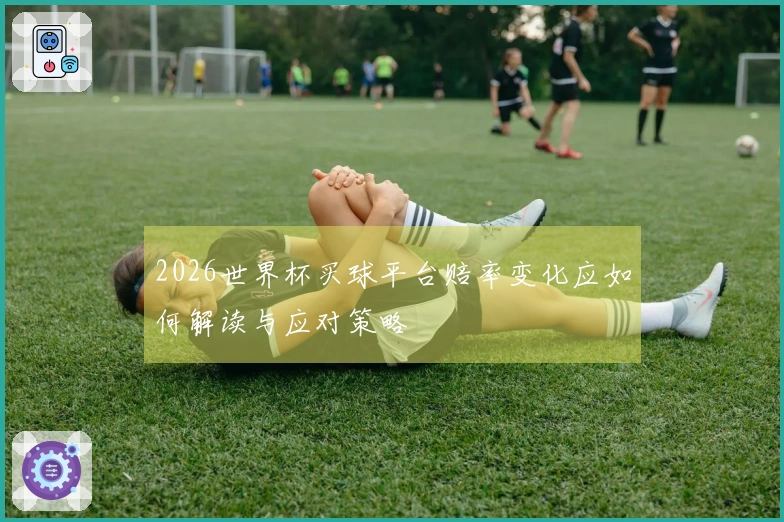 2026世界杯买球平台赔率变化应如何解读与应对策略