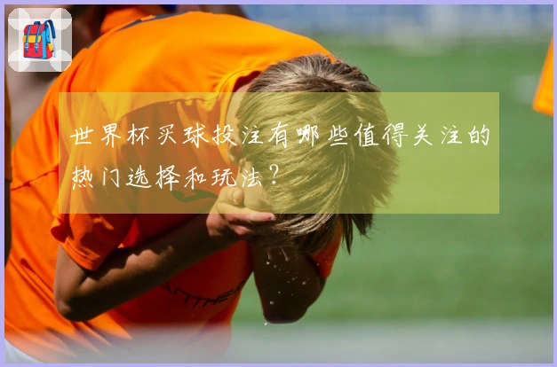 世界杯买球投注有哪些值得关注的热门选择和玩法？