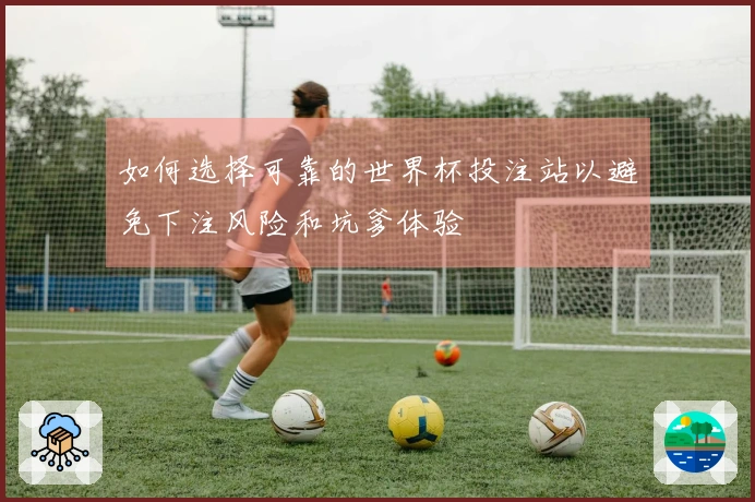 如何选择可靠的世界杯投注站以避免下注风险和坑爹体验