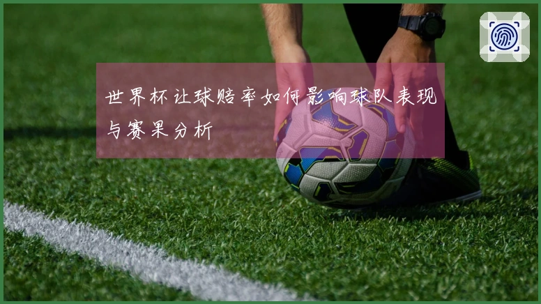 世界杯让球赔率如何影响球队表现与赛果分析