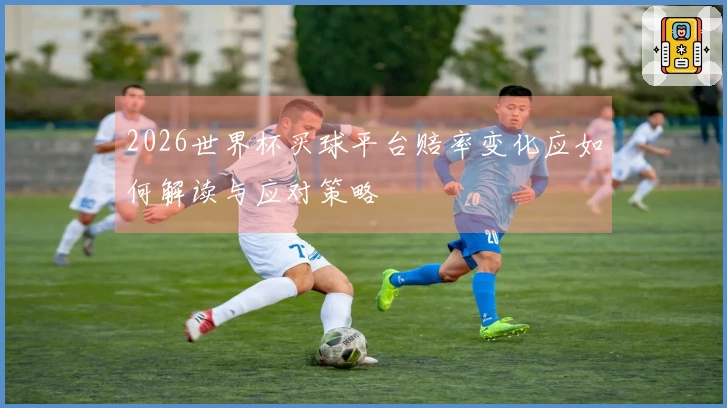 2026世界杯买球平台赔率变化应如何解读与应对策略