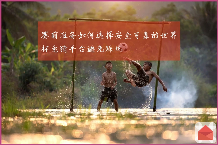 赛前准备如何选择安全可靠的世界杯竞猜平台避免踩坑