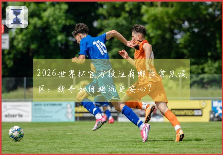 2026世界杯官方投注有哪些常见误区，新手如何避坑更安心？