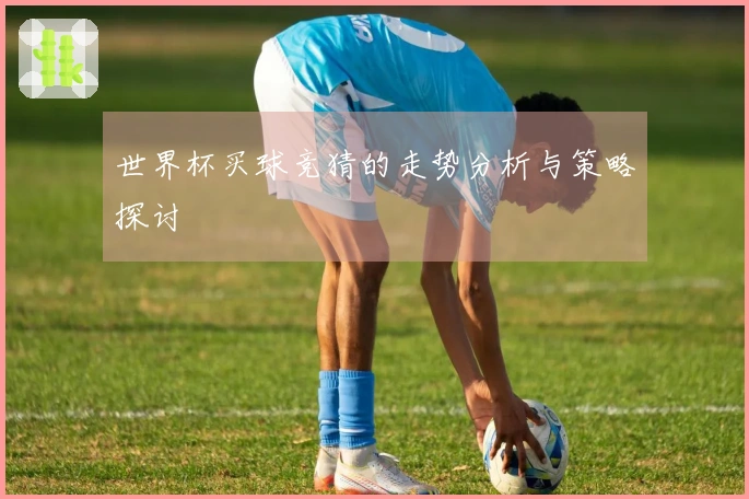 世界杯买球竞猜的走势分析与策略探讨
