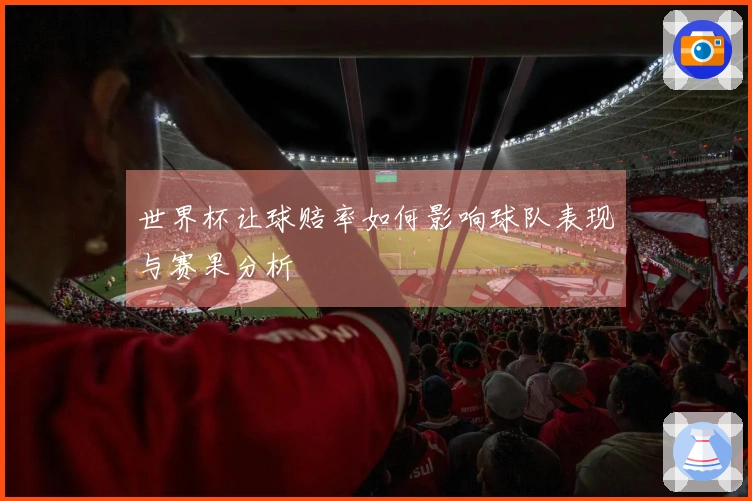 世界杯让球赔率如何影响球队表现与赛果分析