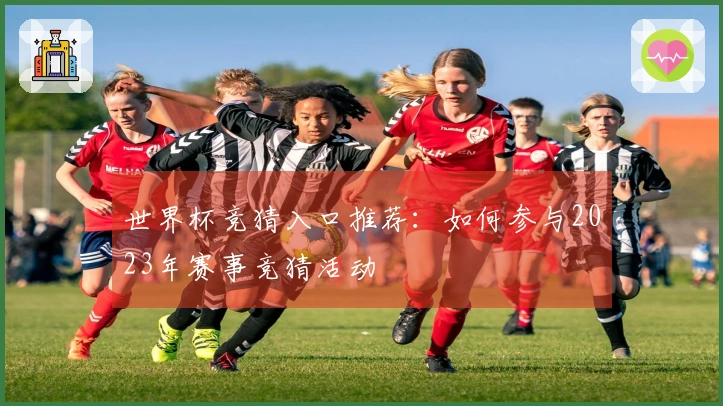 世界杯竞猜入口推荐：如何参与2023年赛事竞猜活动