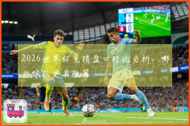 2026世界杯竞猜盘口对比分析，哪些球队更具胜算
