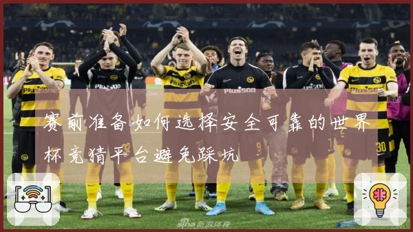 赛前准备如何选择安全可靠的世界杯竞猜平台避免踩坑