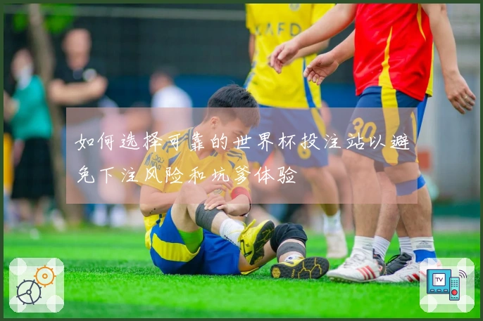 如何选择可靠的世界杯投注站以避免下注风险和坑爹体验