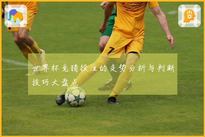 世界杯竞猜投注的走势分析与判断技巧大盘点