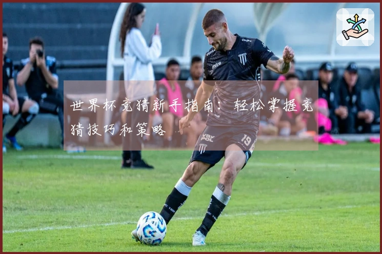 世界杯竞猜新手指南：轻松掌握竞猜技巧和策略