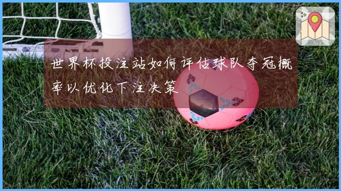 世界杯投注站如何评估球队夺冠概率以优化下注决策