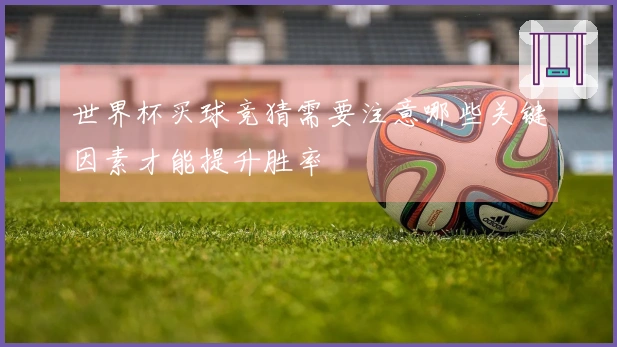 世界杯买球竞猜需要注意哪些关键因素才能提升胜率