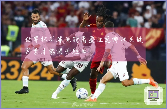 世界杯买球竞猜需要注意哪些关键因素才能提升胜率