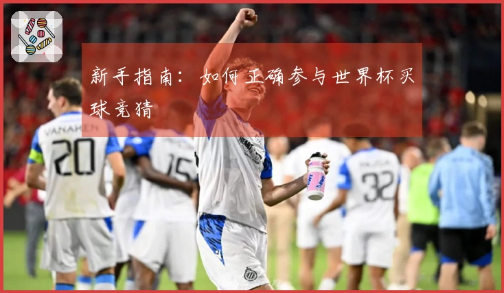新手指南：如何正确参与世界杯买球竞猜