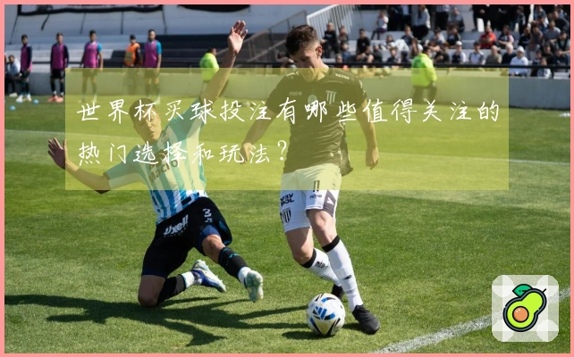 世界杯买球投注有哪些值得关注的热门选择和玩法？