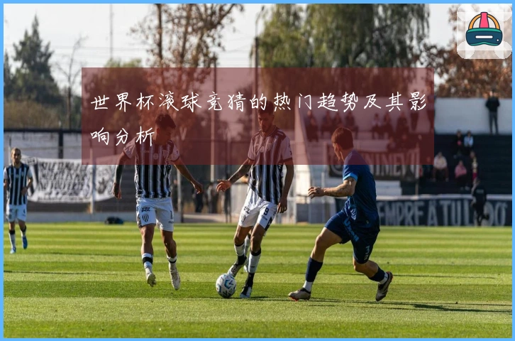 世界杯滚球竞猜的热门趋势及其影响分析