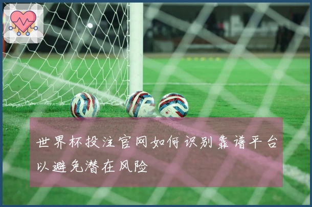 世界杯投注官网如何识别靠谱平台以避免潜在风险