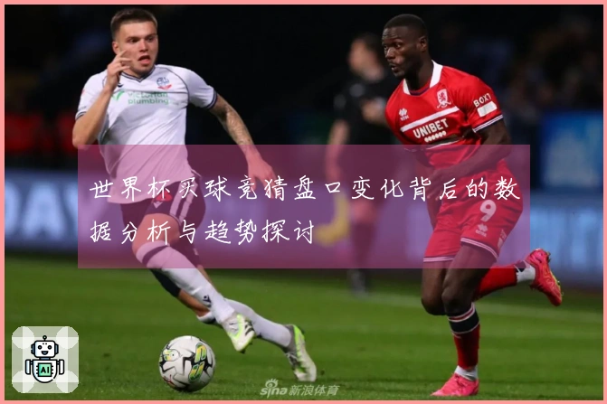 世界杯买球竞猜盘口变化背后的数据分析与趋势探讨