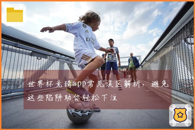 世界杯竞猜app常见误区解析，避免这些陷阱助你轻松下注