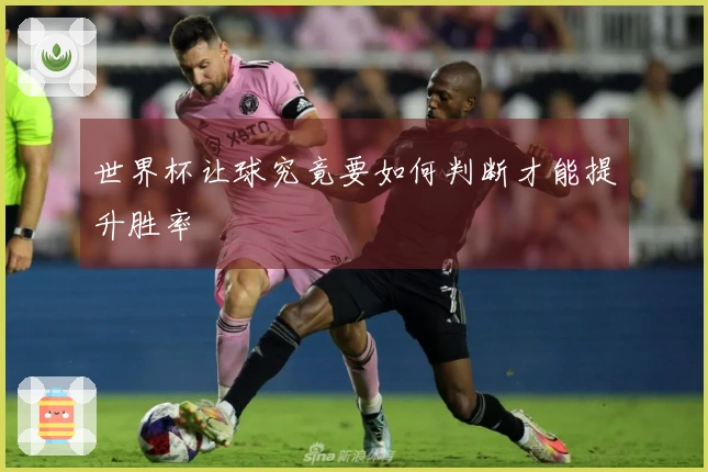 世界杯让球究竟要如何判断才能提升胜率
