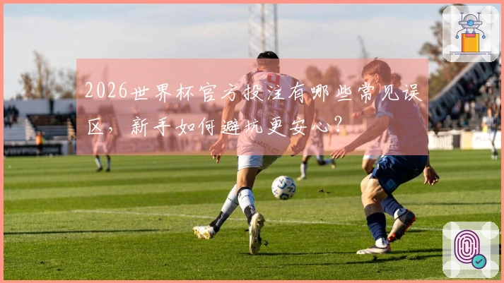 2026世界杯官方投注有哪些常见误区，新手如何避坑更安心？