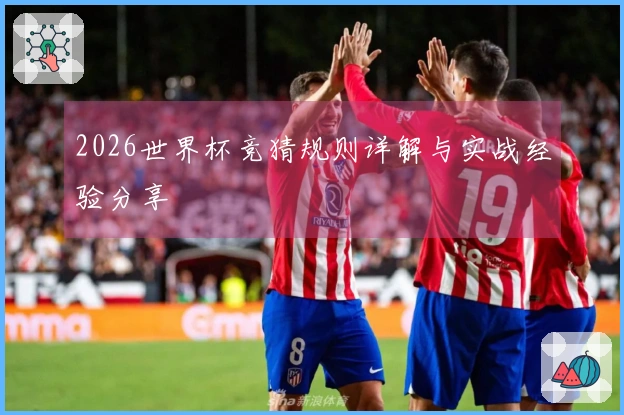 2026世界杯竞猜规则详解与实战经验分享