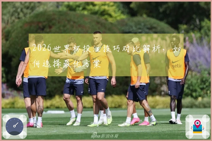 2026世界杯投注技巧对比解析，如何选择最优方案