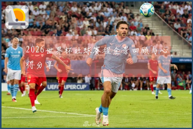 2026世界杯让球赛程全景回顾与心得分享