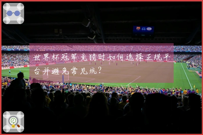 世界杯冠军竞猜时如何选择正规平台并避免常见坑？