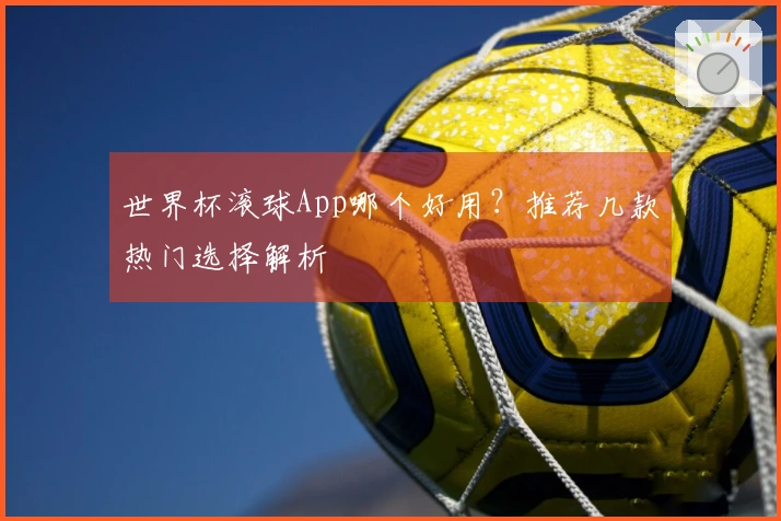 世界杯滚球App哪个好用？推荐几款热门选择解析