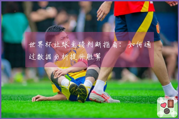 世界杯让球竞猜判断指南:如何通过数据分析提升胜算