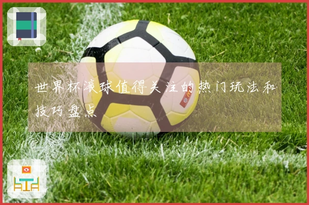 世界杯滚球值得关注的热门玩法和技巧盘点