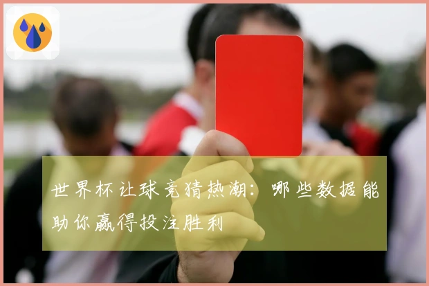 世界杯让球竞猜热潮：哪些数据能助你赢得投注胜利