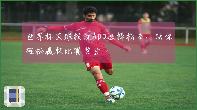 世界杯买球投注App选择指南，助你轻松赢取比赛奖金